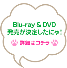 Blu-ray & DVD発売が決定したにゃ! → 詳細はコチラ