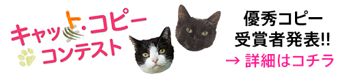 キャット・コピー コンテスト ｜ 優秀コピー受賞者発表!!　→ 詳細はコチラ
